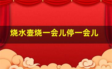 烧水壶烧一会儿停一会儿