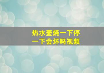 热水壶烧一下停一下会坏吗视频