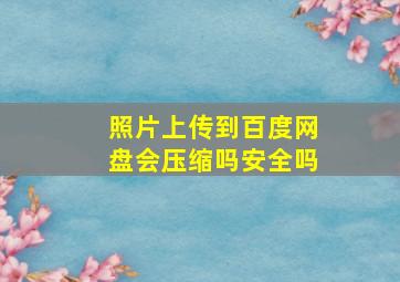 照片上传到百度网盘会压缩吗安全吗