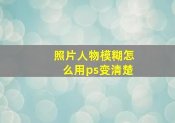 照片人物模糊怎么用ps变清楚