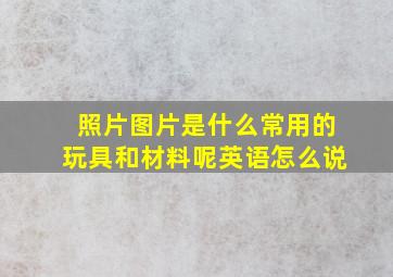 照片图片是什么常用的玩具和材料呢英语怎么说