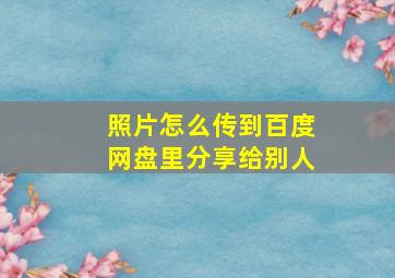 照片怎么传到百度网盘里分享给别人