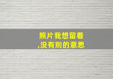 照片我想留着,没有别的意思