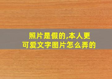 照片是假的,本人更可爱文字图片怎么弄的