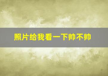 照片给我看一下帅不帅