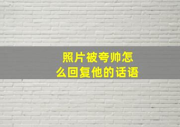 照片被夸帅怎么回复他的话语