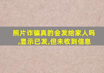 照片诈骗真的会发给家人吗,显示已发,但未收到信息