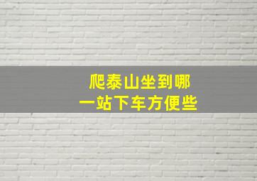 爬泰山坐到哪一站下车方便些