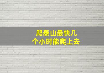 爬泰山最快几个小时能爬上去