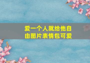 爱一个人就给他自由图片表情包可爱