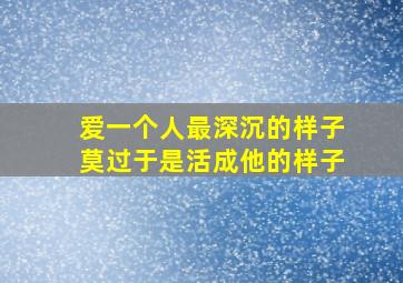 爱一个人最深沉的样子莫过于是活成他的样子