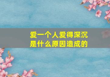 爱一个人爱得深沉是什么原因造成的