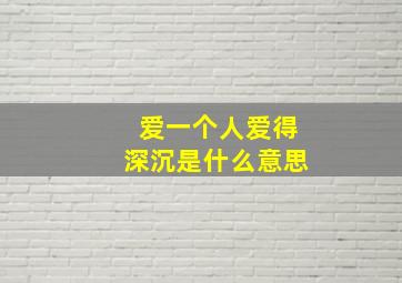 爱一个人爱得深沉是什么意思