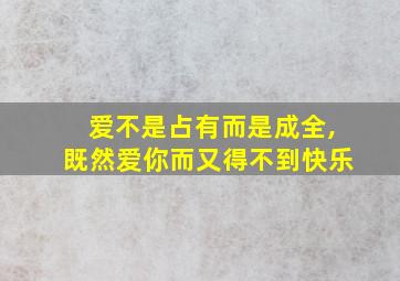 爱不是占有而是成全,既然爱你而又得不到快乐