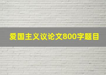 爱国主义议论文800字题目