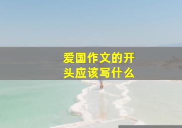 爱国作文的开头应该写什么