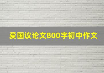 爱国议论文800字初中作文