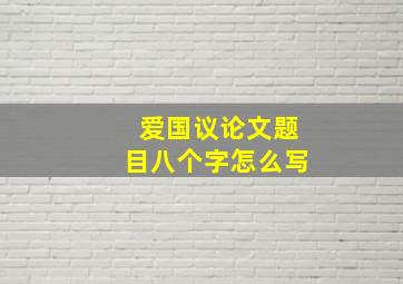 爱国议论文题目八个字怎么写