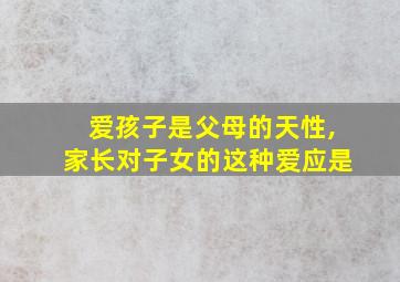 爱孩子是父母的天性,家长对子女的这种爱应是