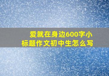 爱就在身边600字小标题作文初中生怎么写