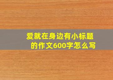 爱就在身边有小标题的作文600字怎么写