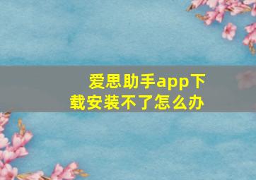 爱思助手app下载安装不了怎么办