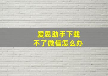 爱思助手下载不了微信怎么办