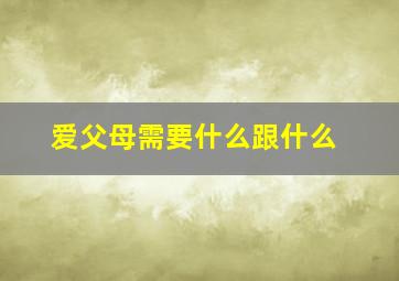 爱父母需要什么跟什么