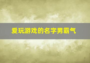 爱玩游戏的名字男霸气