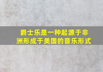 爵士乐是一种起源于非洲形成于美国的音乐形式