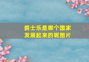 爵士乐是哪个国家发展起来的呢图片