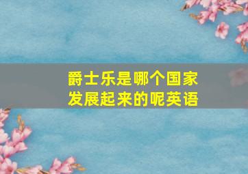 爵士乐是哪个国家发展起来的呢英语