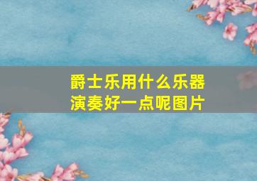 爵士乐用什么乐器演奏好一点呢图片