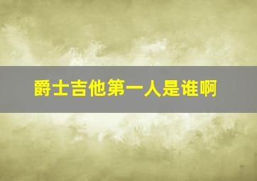 爵士吉他第一人是谁啊