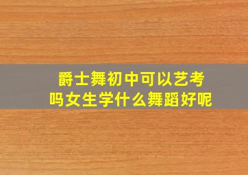 爵士舞初中可以艺考吗女生学什么舞蹈好呢