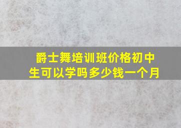 爵士舞培训班价格初中生可以学吗多少钱一个月