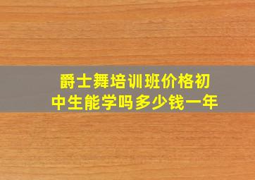 爵士舞培训班价格初中生能学吗多少钱一年