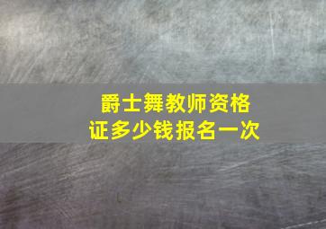 爵士舞教师资格证多少钱报名一次