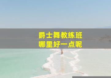 爵士舞教练班哪里好一点呢