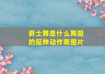 爵士舞是什么舞蹈的延伸动作呢图片