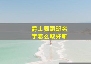 爵士舞蹈班名字怎么取好听