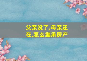 父亲没了,母亲还在,怎么继承房产