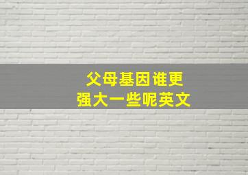 父母基因谁更强大一些呢英文