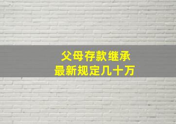 父母存款继承最新规定几十万