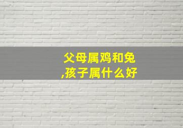 父母属鸡和兔,孩子属什么好