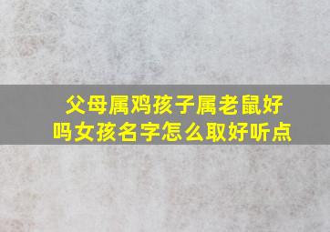 父母属鸡孩子属老鼠好吗女孩名字怎么取好听点