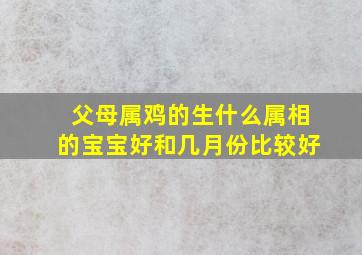 父母属鸡的生什么属相的宝宝好和几月份比较好