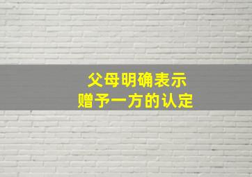 父母明确表示赠予一方的认定