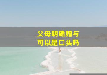 父母明确赠与可以是口头吗