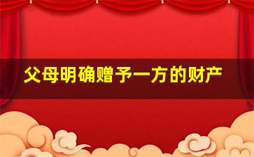 父母明确赠予一方的财产